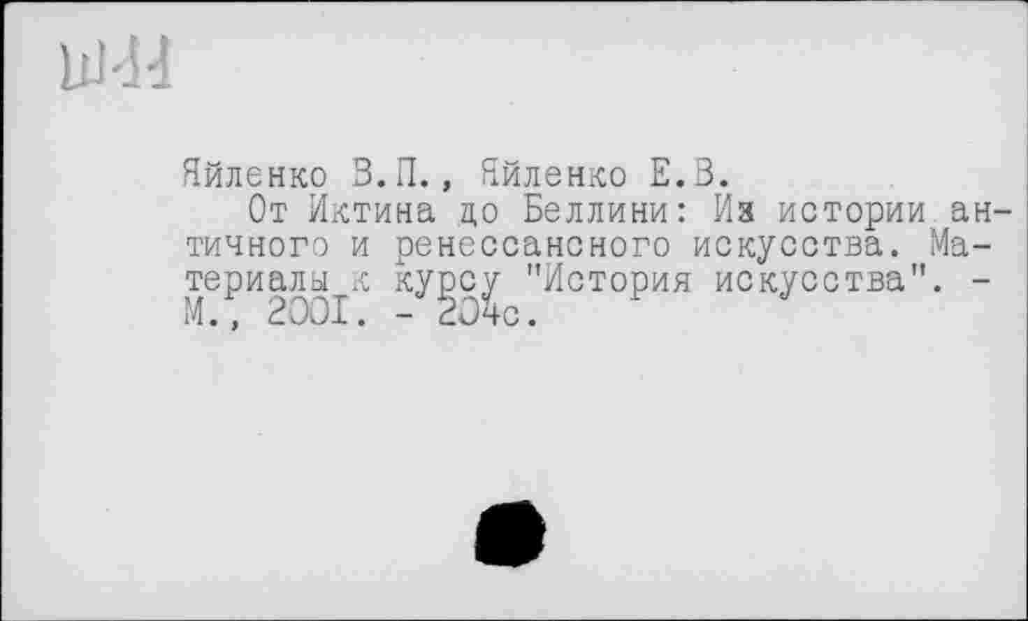 ﻿Яйлєнко З.П., Яйлєнко Е.В.
От Иктина до Беллини: Из истории античного и ренессансного искусства. Материала к курсу "История искусства". -М., 2001. - 204с.